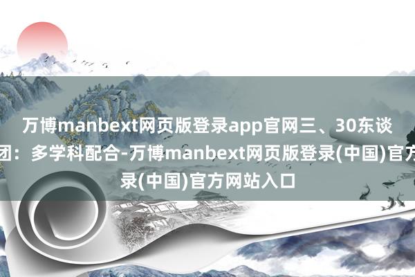 万博manbext网页版登录app官网三、30东谈主行家天团：多学科配合-万博manbext网页版登录(中国)官方网站入口