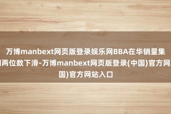 万博manbext网页版登录娱乐网BBA在华销量集体碰到两位数下滑-万博manbext网页版登录(中国)官方网站入口