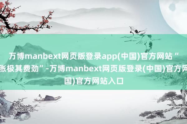 万博manbext网页版登录app(中国)官方网站“估量通胀极其费劲”-万博manbext网页版登录(中国)官方网站入口