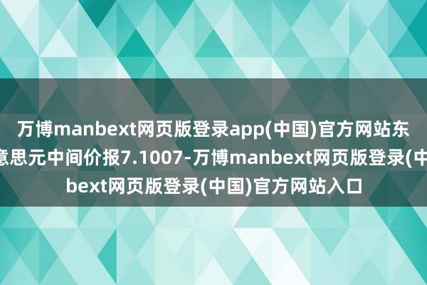 万博manbext网页版登录app(中国)官方网站东说念主民币兑好意思元中间价报7.1007-万博manbext网页版登录(中国)官方网站入口