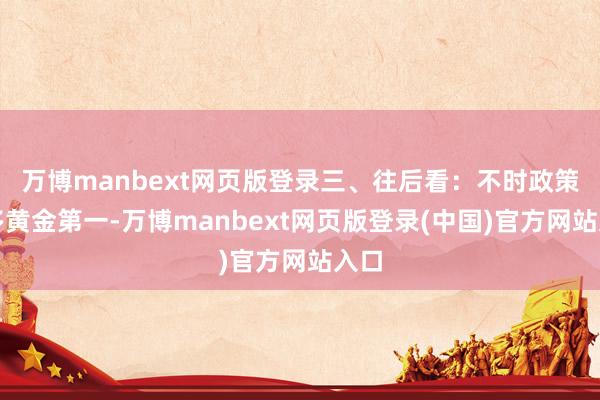 万博manbext网页版登录　　三、往后看：不时政策看多黄金　　第一-万博manbext网页版登录(中国)官方网站入口