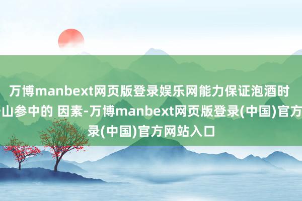 万博manbext网页版登录娱乐网能力保证泡酒时 地开释野山参中的 因素-万博manbext网页版登录(中国)官方网站入口